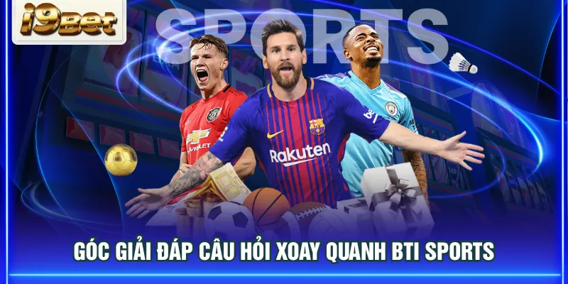 Góc giải đáp câu hỏi xoay quanh BTI Sports