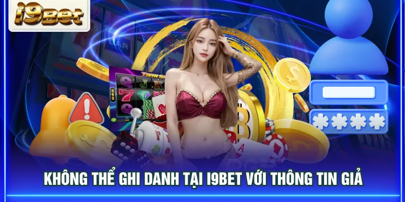 Không thể ghi danh tại I9BET với thông tin giả