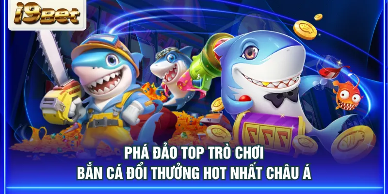 Phá đảo top trò chơi bắn cá đổi thưởng hot nhất châu Á