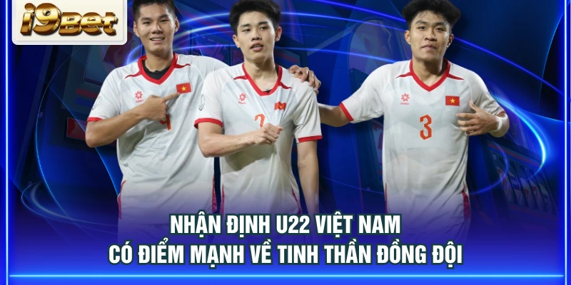 Nhận định U22 Việt Nam có điểm mạnh về tinh thần đồng đội