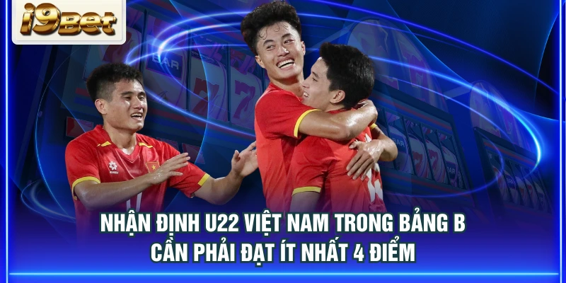 Nhận định U22 Việt Nam trong bảng B cần phải đạt ít nhất 4 điểm