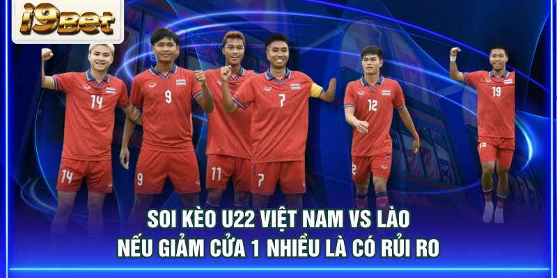 Soi kèo U22 Việt Nam vs Lào nếu giảm cửa 1 nhiều là có rủi ro